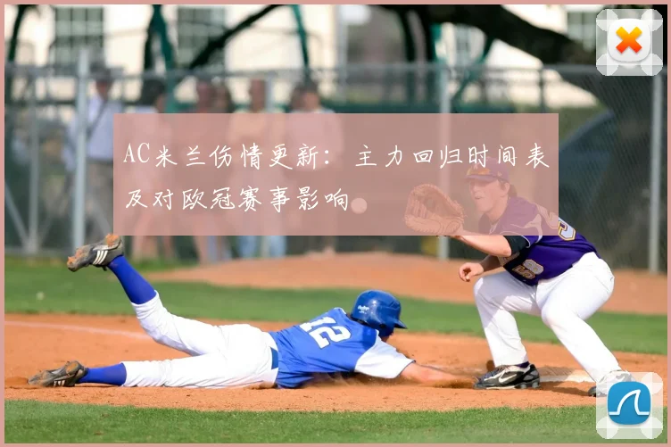 AC米兰伤情更新：主力回归时间表及对欧冠赛事影响