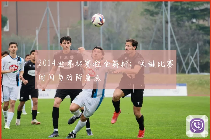 2014世界杯赛程全解析：关键比赛时间与对阵看点