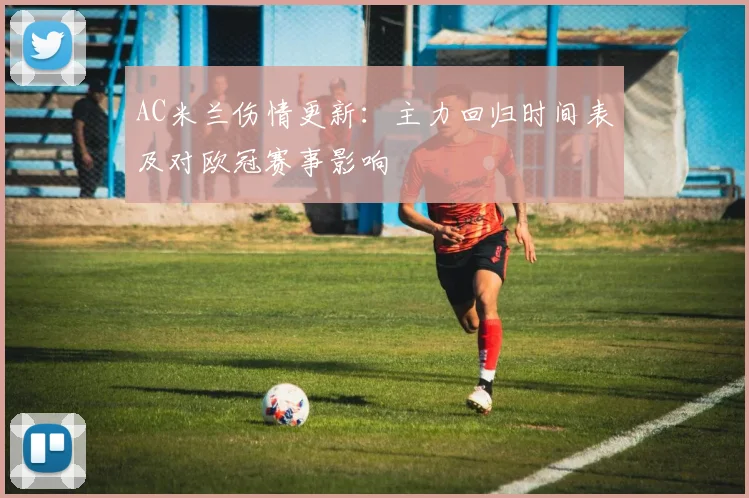 AC米兰伤情更新：主力回归时间表及对欧冠赛事影响
