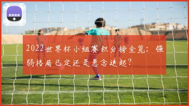 2022世界杯小组赛积分榜全览:强弱格局已定还是悬念迭起?