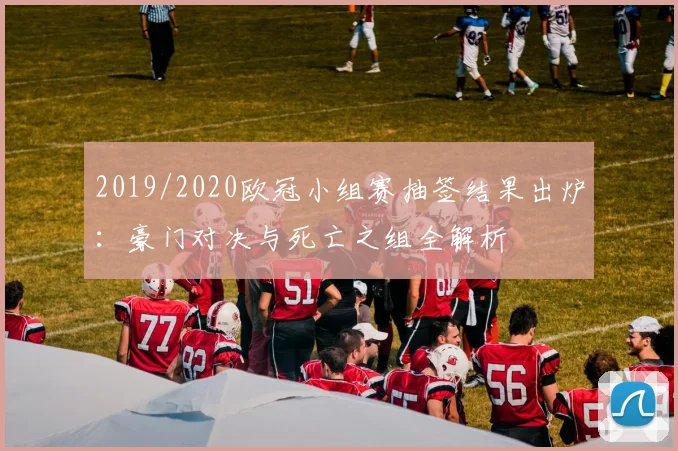 2019/2020欧冠小组赛抽签结果出炉：豪门对决与死亡之组全解析