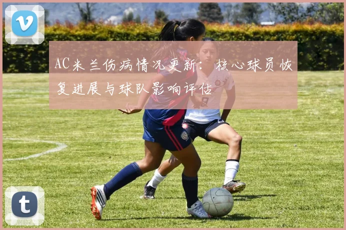 AC米兰伤病情况更新：核心球员恢复进展与球队影响评估