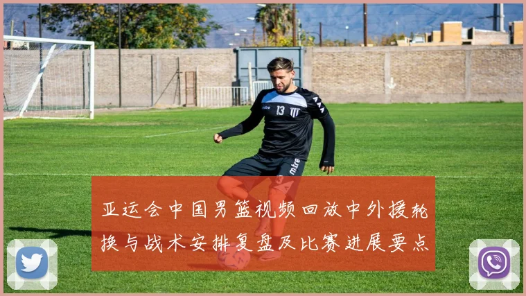 亚运会中国男篮视频回放中外援轮换与战术安排复盘及比赛进展要点