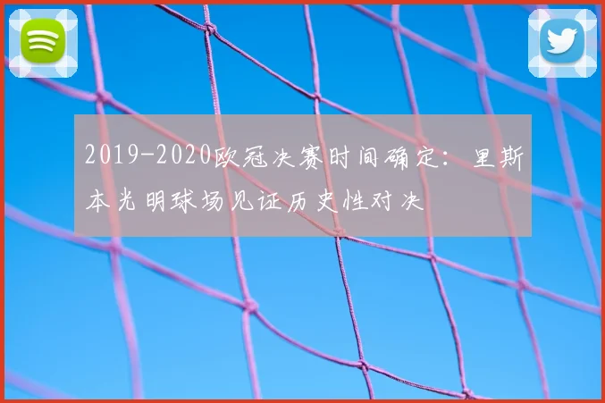 2019-2020欧冠决赛时间确定：里斯本光明球场见证历史性对决