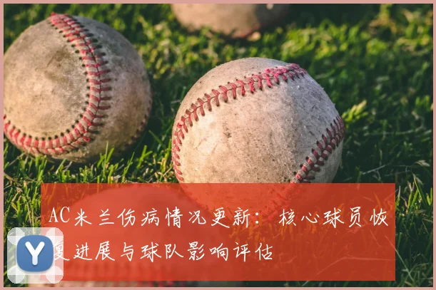AC米兰伤病情况更新：核心球员恢复进展与球队影响评估