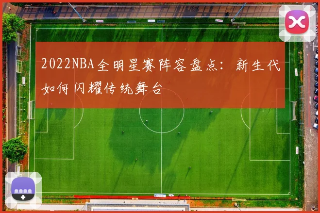 2022NBA全明星赛阵容盘点：新生代如何闪耀传统舞台