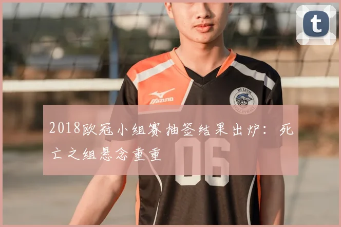2018欧冠小组赛抽签结果出炉：死亡之组悬念重重