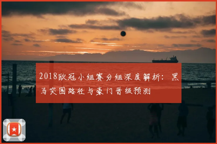 2018欧冠小组赛分组深度解析：黑马突围路径与豪门晋级预测